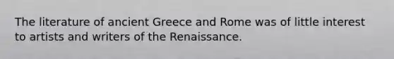 The literature of ancient Greece and Rome was of little interest to artists and writers of the Renaissance.