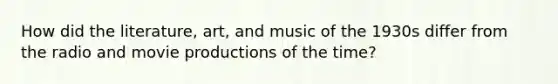 How did the literature, art, and music of the 1930s differ from the radio and movie productions of the time?