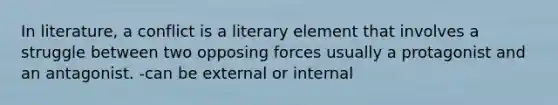 In literature, a conflict is a literary element that involves a struggle between two opposing forces usually a protagonist and an antagonist. -can be external or internal