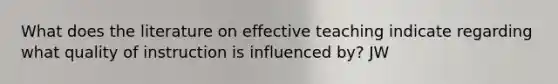 What does the literature on effective teaching indicate regarding what quality of instruction is influenced by? JW