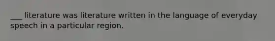 ___ literature was literature written in the language of everyday speech in a particular region.