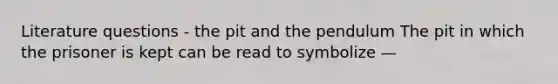 Literature questions - the pit and the pendulum The pit in which the prisoner is kept can be read to symbolize —