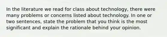 In the literature we read for class about technology, there were many problems or concerns listed about technology. In one or two sentences, state the problem that you think is the most significant and explain the rationale behind your opinion.