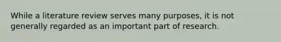While a literature review serves many purposes, it is not generally regarded as an important part of research.
