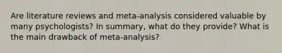 Are literature reviews and meta-analysis considered valuable by many psychologists? In summary, what do they provide? What is the main drawback of meta-analysis?