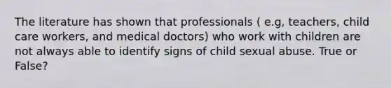 The literature has shown that professionals ( e.g, teachers, child care workers, and medical doctors) who work with children are not always able to identify signs of child sexual abuse. True or False?