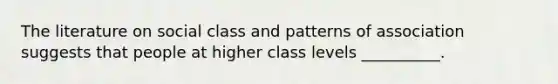 The literature on social class and patterns of association suggests that people at higher class levels __________.