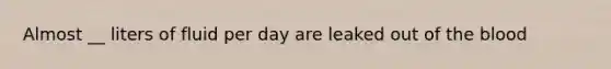 Almost __ liters of fluid per day are leaked out of the blood