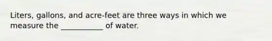 Liters, gallons, and acre-feet are three ways in which we measure the ___________ of water.