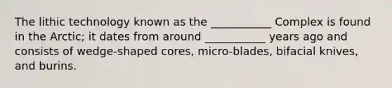 The lithic technology known as the ___________ Complex is found in the Arctic; it dates from around ___________ years ago and consists of wedge-shaped cores, micro-blades, bifacial knives, and burins.