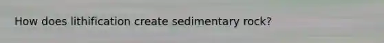 How does lithification create sedimentary rock?