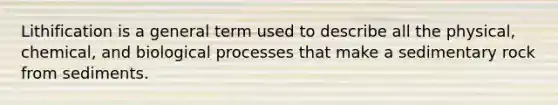 Lithification is a general term used to describe all the physical, chemical, and biological processes that make a sedimentary rock from sediments.