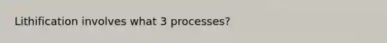 Lithification involves what 3 processes?