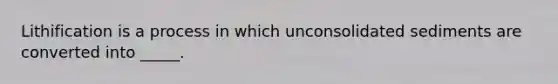 Lithification is a process in which unconsolidated sediments are converted into _____.