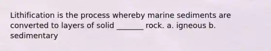 Lithification is the process whereby marine sediments are converted to layers of solid _______ rock. a. igneous b. sedimentary