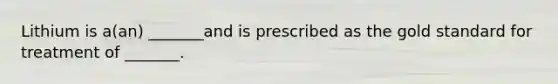 Lithium is a(an) _______and is prescribed as the gold standard for treatment of _______.