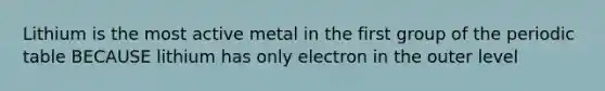 Lithium is the most active metal in the first group of the periodic table BECAUSE lithium has only electron in the outer level