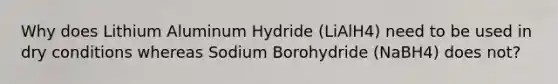 Why does Lithium Aluminum Hydride (LiAlH4) need to be used in dry conditions whereas Sodium Borohydride (NaBH4) does not?