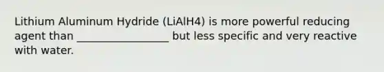 Lithium Aluminum Hydride (LiAlH4) is more powerful reducing agent than _________________ but less specific and very reactive with water.