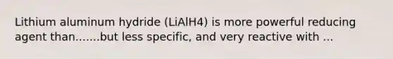 Lithium aluminum hydride (LiAlH4) is more powerful reducing agent than.......but less specific, and very reactive with ...