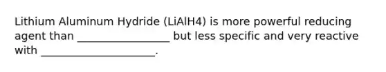 Lithium Aluminum Hydride (LiAlH4) is more powerful reducing agent than _________________ but less specific and very reactive with _____________________.