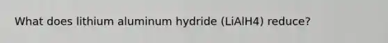 What does lithium aluminum hydride (LiAlH4) reduce?