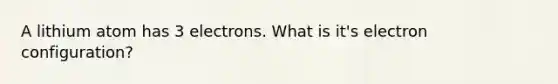 A lithium atom has 3 electrons. What is it's electron configuration?