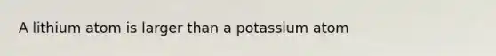 A lithium atom is larger than a potassium atom