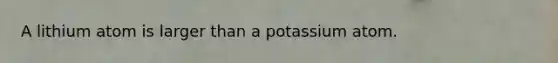 A lithium atom is larger than a potassium atom.