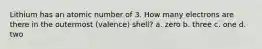 Lithium has an atomic number of 3. How many electrons are there in the outermost (valence) shell? a. zero b. three c. one d. two