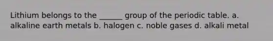 Lithium belongs to the ______ group of the periodic table. a. alkaline earth metals b. halogen c. noble gases d. alkali metal