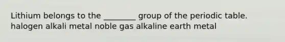 Lithium belongs to the ________ group of the periodic table. halogen alkali metal noble gas alkaline earth metal