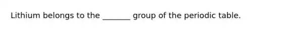 Lithium belongs to the _______ group of the periodic table.