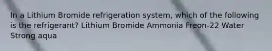 In a Lithium Bromide refrigeration system, which of the following is the refrigerant? Lithium Bromide Ammonia Freon-22 Water Strong aqua