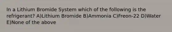 In a Lithium Bromide System which of the following is the refrigerant? A)Lithium Bromide B)Ammonia C)Freon-22 D)Water E)None of the above