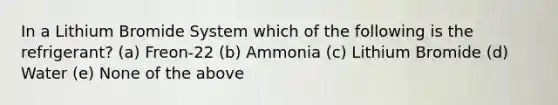 In a Lithium Bromide System which of the following is the refrigerant? (a) Freon-22 (b) Ammonia (c) Lithium Bromide (d) Water (e) None of the above