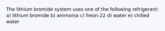 The lithium bromide system uses one of the following refrigerant: a) lithium bromide b) ammonia c) freon-22 d) water e) chilled water