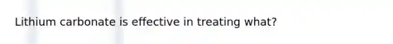 Lithium carbonate is effective in treating what?