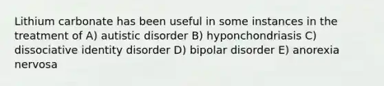 Lithium carbonate has been useful in some instances in the treatment of A) autistic disorder B) hyponchondriasis C) dissociative identity disorder D) bipolar disorder E) anorexia nervosa