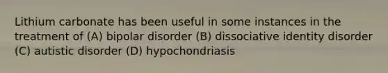 Lithium carbonate has been useful in some instances in the treatment of (A) bipolar disorder (B) dissociative identity disorder (C) autistic disorder (D) hypochondriasis