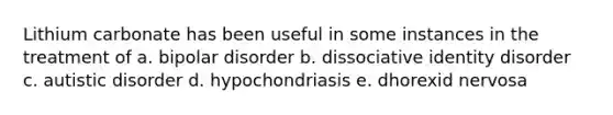 Lithium carbonate has been useful in some instances in the treatment of a. bipolar disorder b. dissociative identity disorder c. autistic disorder d. hypochondriasis e. dhorexid nervosa