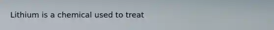 Lithium is a chemical used to treat​
