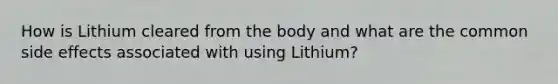 How is Lithium cleared from the body and what are the common side effects associated with using Lithium?