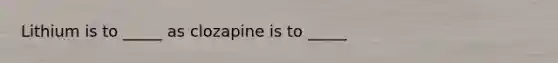 Lithium is to _____ as clozapine is to _____