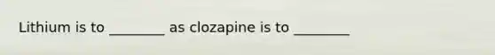 Lithium is to ________ as clozapine is to ________