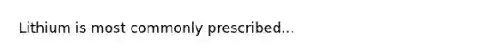 Lithium is most commonly prescribed...