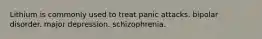 Lithium is commonly used to treat panic attacks. bipolar disorder. major depression. schizophrenia.