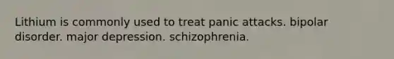 Lithium is commonly used to treat panic attacks. bipolar disorder. major depression. schizophrenia.