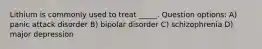 Lithium is commonly used to treat _____. Question options: A) panic attack disorder B) bipolar disorder C) schizophrenia D) major depression