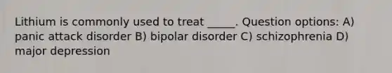 Lithium is commonly used to treat _____. Question options: A) panic attack disorder B) bipolar disorder C) schizophrenia D) major depression